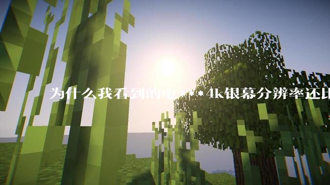 为什么我看到的电***4k银幕分辨率还比不过手机，模糊不清，还有严重拖影？
